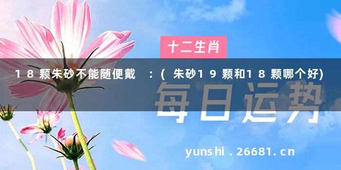 18颗朱砂不能随便戴 :(朱砂19颗和18颗哪个好)